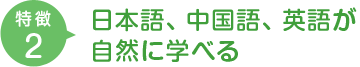 特徴2　日本語、中国語、英語が自然に学べる